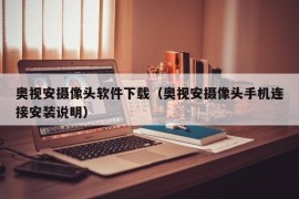 奥视安摄像头软件下载（奥视安摄像头手机连接安装说明）