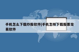 手机怎么下载炒股软件|手机怎样下载股票交易软件