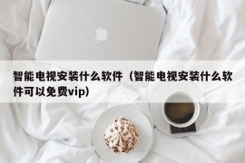 智能电视安装什么软件（智能电视安装什么软件可以免费vip）