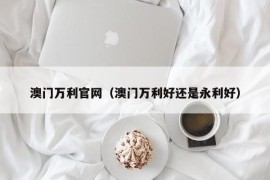 澳门万利官网（澳门万利好还是永利好）