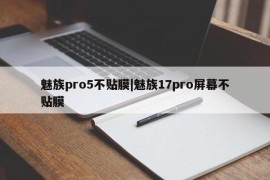 魅族pro5不贴膜|魅族17pro屏幕不贴膜