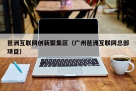 琶洲互联网创新聚集区（广州琶洲互联网总部项目）