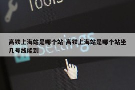 高铁上海站是哪个站-高铁上海站是哪个站坐几号线能到