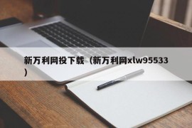 新万利网投下载（新万利网xlw95533）