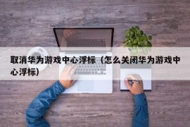 取消华为游戏中心浮标（怎么关闭华为游戏中心浮标）