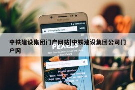 中铁建设集团门户网站|中铁建设集团公司门户网