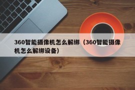 360智能摄像机怎么解绑（360智能摄像机怎么解绑设备）