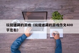 玩捉迷藏的游戏（玩捉迷藏的游戏作文400字左右）