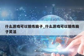 什么游戏可以锻炼脑子_什么游戏可以锻炼脑子灵活