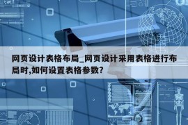 网页设计表格布局_网页设计采用表格进行布局时,如何设置表格参数?