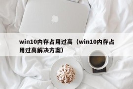 win10内存占用过高（win10内存占用过高解决方案）