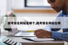 国考报名网站是哪个,国考报名网站在哪