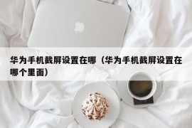 华为手机截屏设置在哪（华为手机截屏设置在哪个里面）