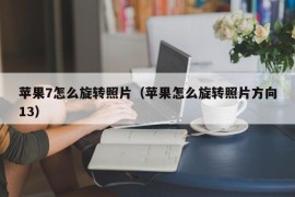 苹果7怎么旋转照片（苹果怎么旋转照片方向13）