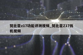 努比亚z17功能评测视频_努比亚Z17拆机视频