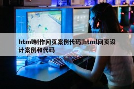 html制作网页案例代码|html网页设计案例和代码