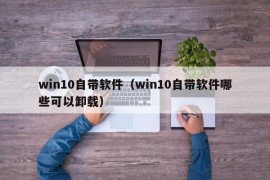 win10自带软件（win10自带软件哪些可以卸载）