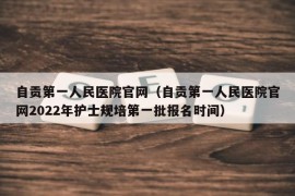 自贡第一人民医院官网（自贡第一人民医院官网2022年护士规培第一批报名时间）