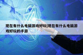 现在有什么电脑游戏好玩|现在有什么电脑游戏好玩的手游