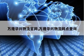 万隆华兴物流官网,万隆华兴物流网点查询