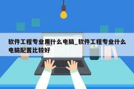 软件工程专业用什么电脑_软件工程专业什么电脑配置比较好