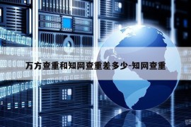 万方查重和知网查重差多少-知网查重