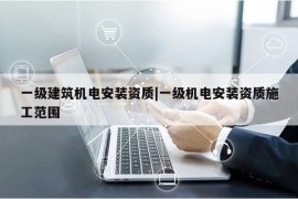 一级建筑机电安装资质|一级机电安装资质施工范围