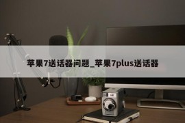 苹果7送话器问题_苹果7plus送话器