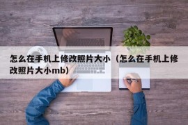 怎么在手机上修改照片大小（怎么在手机上修改照片大小mb）