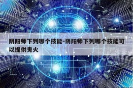 阴阳师下列哪个技能-阴阳师下列哪个技能可以提供鬼火