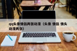 qq头像情侣两张动漫（头像 情侣 情头 动漫两张）