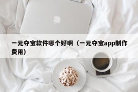 一元夺宝软件哪个好啊（一元夺宝app制作费用）