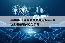 苹果6玩王者荣耀屏失灵,iphone 6玩王者荣耀闪退怎么办