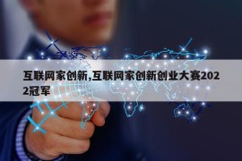 互联网家创新,互联网家创新创业大赛2022冠军