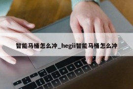 智能马桶怎么冲_hegii智能马桶怎么冲