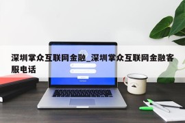 深圳掌众互联网金融_深圳掌众互联网金融客服电话