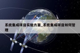 系统集成项目实施方案_系统集成项目如何管理