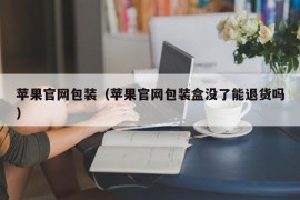 苹果官网包装（苹果官网包装盒没了能退货吗）