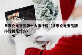 共享充电宝品牌十大排行榜（共享充电宝品牌排行榜是什么）