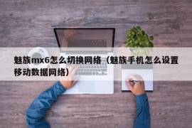 魅族mx6怎么切换网络（魅族手机怎么设置移动数据网络）