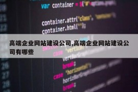 高端企业网站建设公司,高端企业网站建设公司有哪些