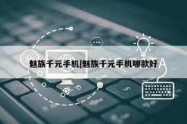 魅族千元手机|魅族千元手机哪款好