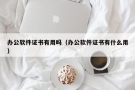 办公软件证书有用吗（办公软件证书有什么用）