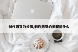 制作网页的步骤,制作网页的步骤是什么