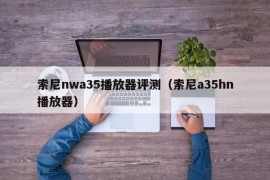 索尼nwa35播放器评测（索尼a35hn播放器）