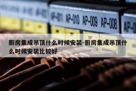 厨房集成吊顶什么时候安装-厨房集成吊顶什么时候安装比较好