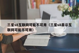 三星s8互联网可能不可用（三星s8显示互联网可能不可用）