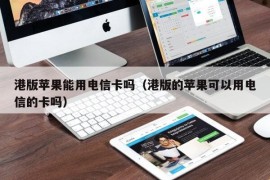 港版苹果能用电信卡吗（港版的苹果可以用电信的卡吗）