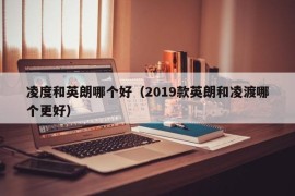 凌度和英朗哪个好（2019款英朗和凌渡哪个更好）