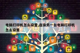 电脑打印机怎么设置,连接另一台电脑打印机怎么设置